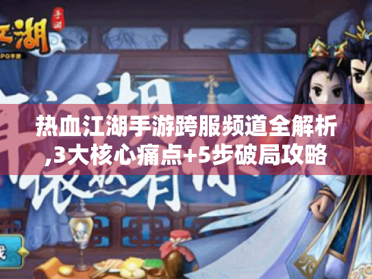 热血江湖手游跨服频道全解析,3大核心痛点+5步破局攻略