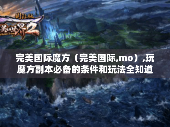 完美国际魔方（完美国际,mo）,玩魔方副本必备的条件和玩法全知道！