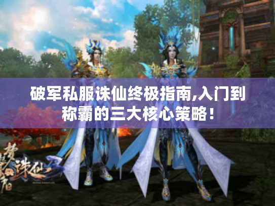 破军私服诛仙终极指南,入门到称霸的三大核心策略! 破军私服诛仙终极指南,入门到称霸的三大核心策略!