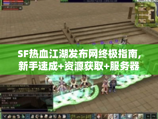 SF热血江湖发布网终极指南,新手速成+资源获取+服务器搭建全攻略