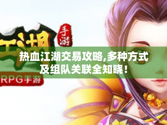 热血江湖交易攻略,多种方式及组队关联全知晓! 热血江湖交易攻略,多种方式及组队关联全知晓!