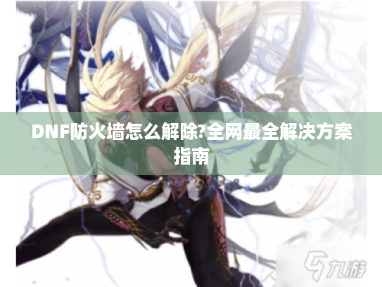 DNF防火墙怎么解除?全网最全解决方案指南