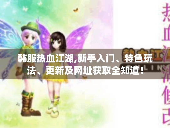 韩服热血江湖,新手入门、特色玩法、更新及网址获取全知道! 韩服热血江湖,新手入门、特色玩法、更新及网址获取全知道!