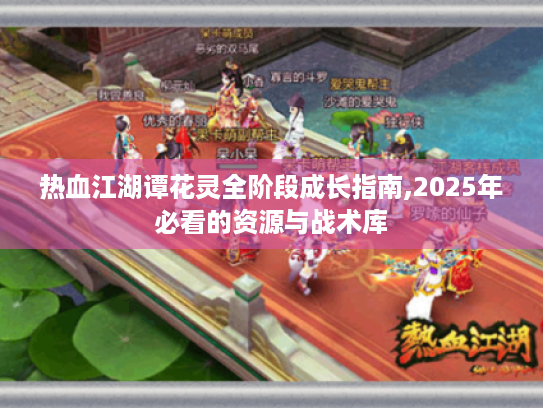 热血江湖谭花灵全阶段成长指南,2025年必看的资源与战术库
