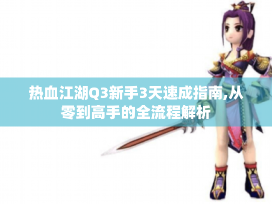 热血江湖Q3新手3天速成指南,从零到高手的全流程解析