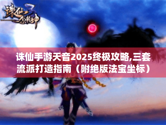 诛仙手游天音2025终极攻略,三套流派打造指南（附绝版法宝坐标）
