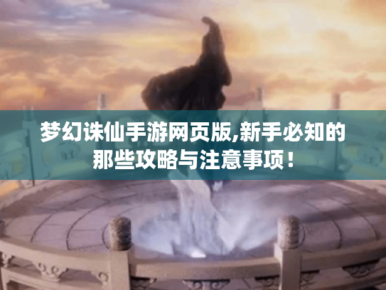 梦幻诛仙手游网页版,新手必知的那些攻略与注意事项！