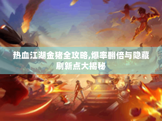 热血江湖金猪全攻略,爆率翻倍与隐藏刷新点大揭秘