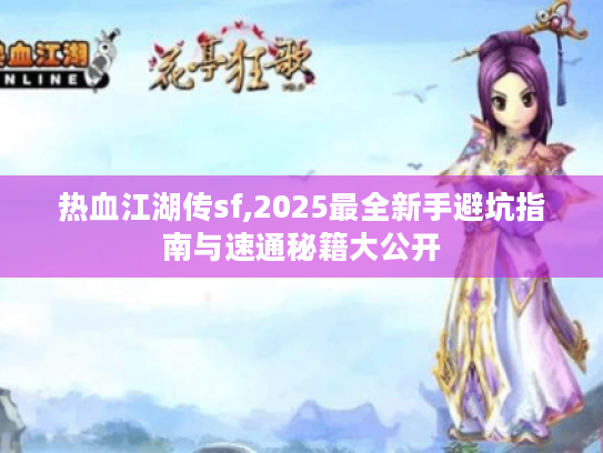 热血江湖传sf,2025最全新手避坑指南与速通秘籍大公开