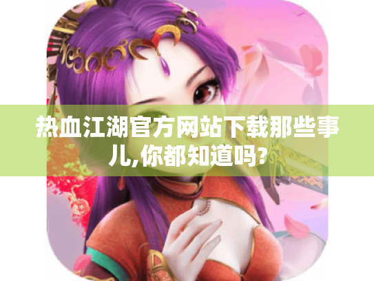 热血江湖官方网站下载那些事儿,你都知道吗?