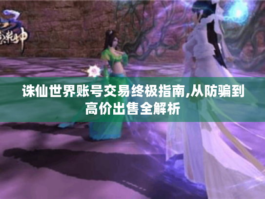 诛仙世界账号交易终极指南,从防骗到高价出售全解析