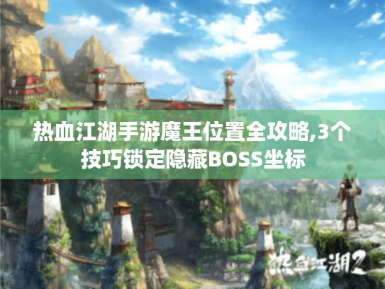 热血江湖手游魔王位置全攻略,3个技巧锁定隐藏BOSS坐标
