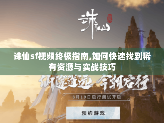 诛仙sf视频终极指南,如何快速找到稀有资源与实战技巧