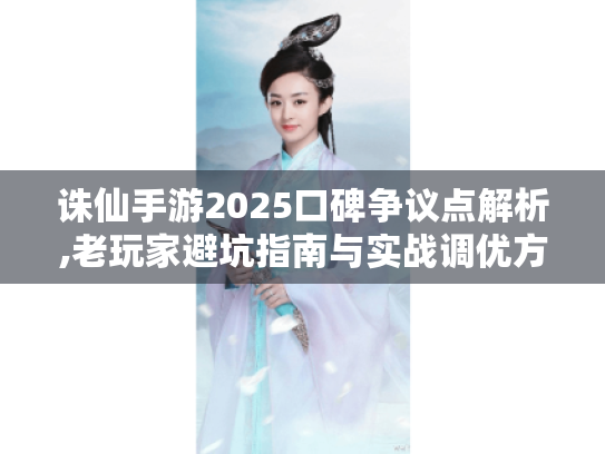 诛仙手游2025口碑争议点解析,老玩家避坑指南与实战调优方案