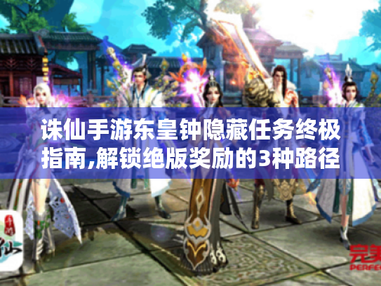 诛仙手游东皇钟隐藏任务终极指南,解锁绝版奖励的3种路径 诛仙手游东皇钟隐藏任务终极指南,解锁绝版奖励的3种路径