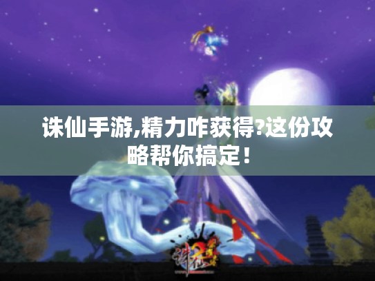 诛仙手游,精力咋获得?这份攻略帮你搞定! 诛仙手游,精力咋获得?这份攻略帮你搞定!