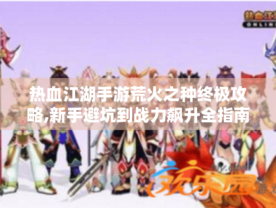 热血江湖手游荒火之种终极攻略,新手避坑到战力飙升全指南
