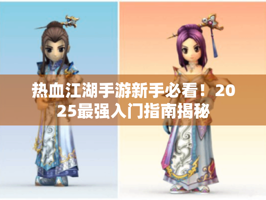热血江湖手游新手必看！2025最强入门指南揭秘