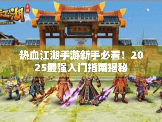 热血江湖手游新手必看！2025最强入门指南揭秘