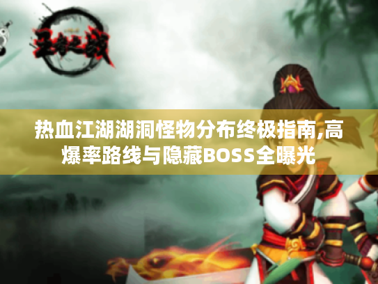 热血江湖湖洞怪物分布终极指南,高爆率路线与隐藏BOSS全曝光 热血江湖湖洞怪物分布终极指南,高爆率路线与隐藏BOSS全曝光