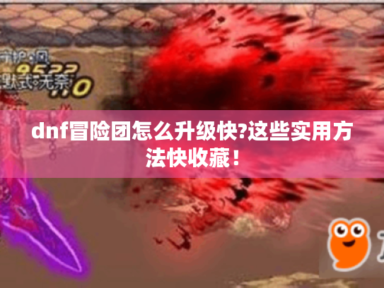 dnf冒险团怎么升级快?这些实用方法快收藏! dnf冒险团怎么升级快?这些实用方法快收藏!