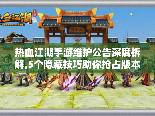 热血江湖手游维护公告深度拆解,5个隐藏技巧助你抢占版本红利 热血江湖手游维护公告深度拆解,5个隐藏技巧助你抢占版本红利