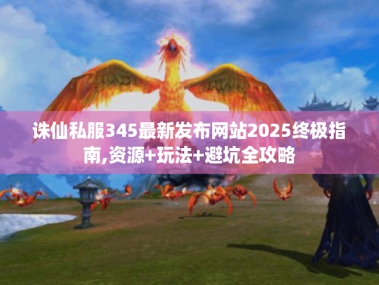 诛仙私服345最新发布网站2025终极指南,资源+玩法+避坑全攻略