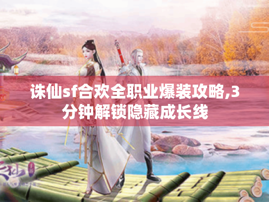 诛仙sf合欢全职业爆装攻略,3分钟解锁隐藏成长线