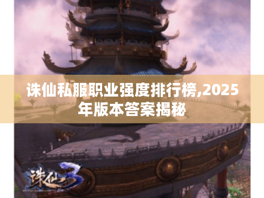 诛仙私服职业强度排行榜,2025年版本答案揭秘 诛仙私服职业强度排行榜,2025年版本答案揭秘