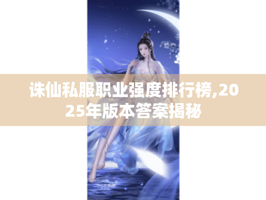 诛仙私服职业强度排行榜,2025年版本答案揭秘 诛仙私服职业强度排行榜,2025年版本答案揭秘