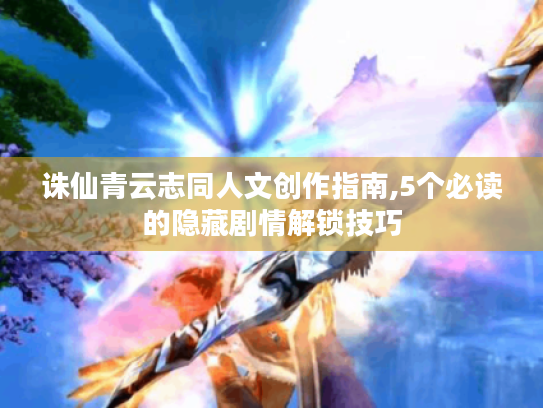诛仙青云志同人文创作指南,5个必读的隐藏剧情解锁技巧 诛仙青云志同人文创作指南,5个必读的隐藏剧情解锁技巧