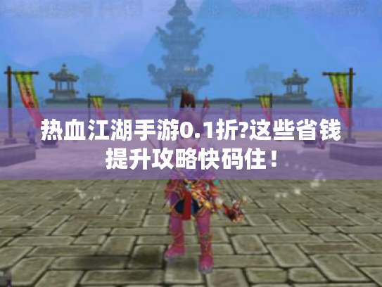 热血江湖手游0.1折?这些省钱提升攻略快码住！