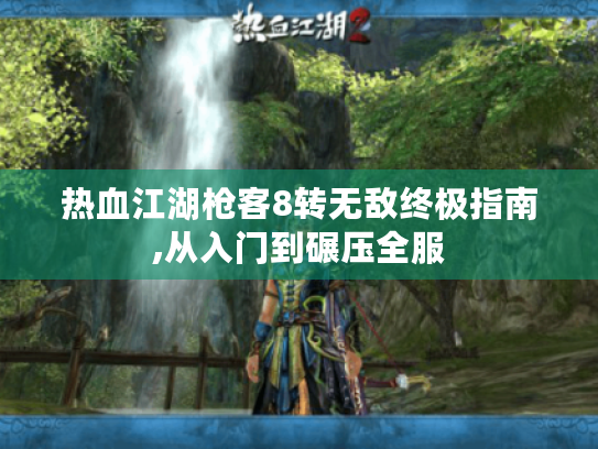 热血江湖枪客8转无敌终极指南,从入门到碾压全服