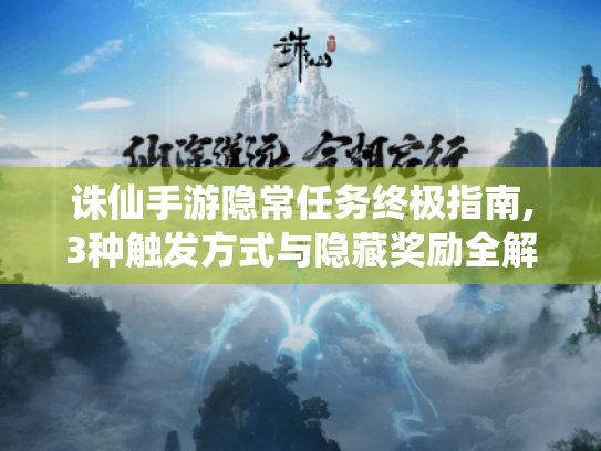 诛仙手游隐常任务终极指南,3种触发方式与隐藏奖励全解析 诛仙手游隐常任务终极指南,3种触发方式与隐藏奖励全解析