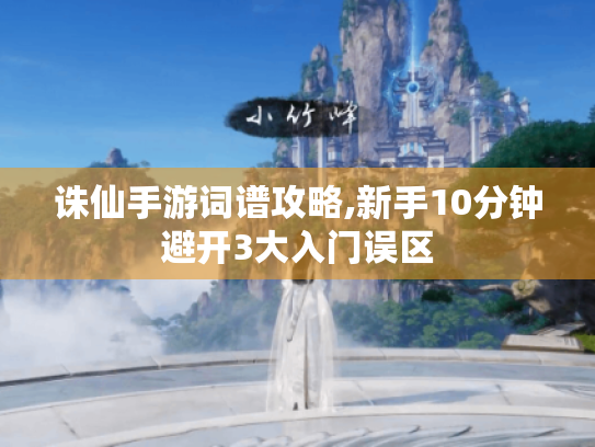 诛仙手游词谱攻略,新手10分钟避开3大入门误区