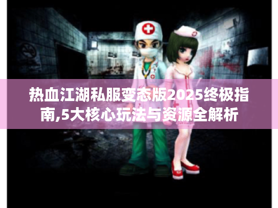 热血江湖私服变态版2025终极指南,5大核心玩法与资源全解析