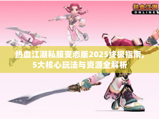 热血江湖私服变态版2025终极指南,5大核心玩法与资源全解析