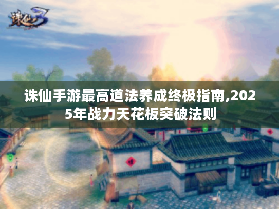 诛仙手游最高道法养成终极指南,2025年战力天花板突破法则 诛仙手游最高道法养成终极指南,2025年战力天花板突破法则