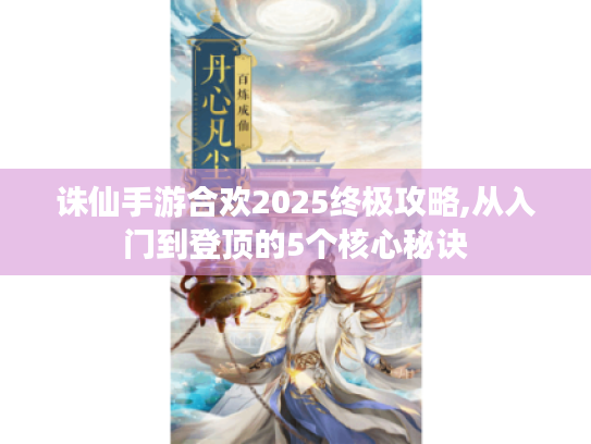 诛仙手游合欢2025终极攻略,从入门到登顶的5个核心秘诀