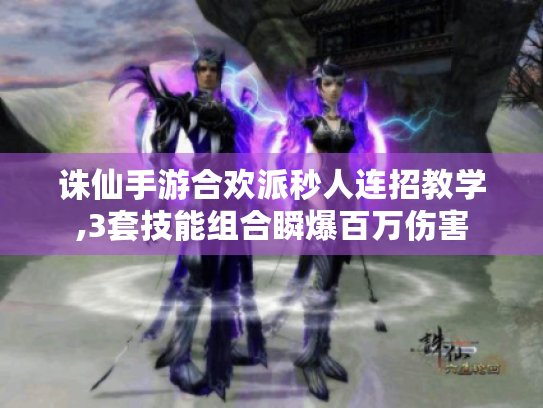诛仙手游合欢派秒人连招教学,3套技能组合瞬爆百万伤害 诛仙手游合欢派秒人连招教学,3套技能组合瞬爆百万伤害