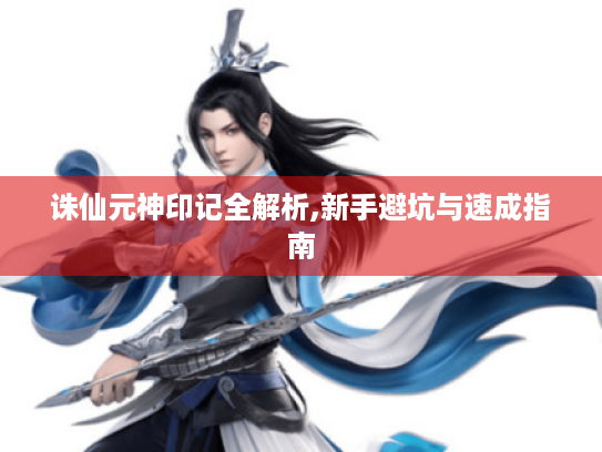 诛仙元神印记全解析,新手避坑与速成指南