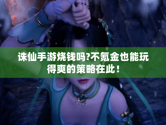 诛仙手游烧钱吗?不氪金也能玩得爽的策略在此! 诛仙手游烧钱吗?不氪金也能玩得爽的策略在此!