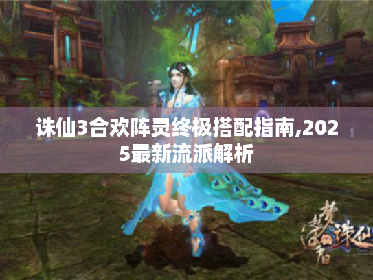 诛仙3合欢阵灵终极搭配指南,2025最新流派解析