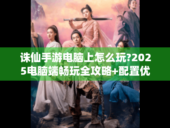 诛仙手游电脑上怎么玩?2025电脑端畅玩全攻略+配置优化秘籍 诛仙手游电脑上怎么玩?2025电脑端畅玩全攻略+配置优化秘籍