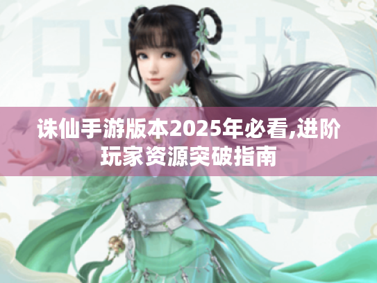 诛仙手游版本2025年必看,进阶玩家资源突破指南 诛仙手游版本2025年必看,进阶玩家资源突破指南