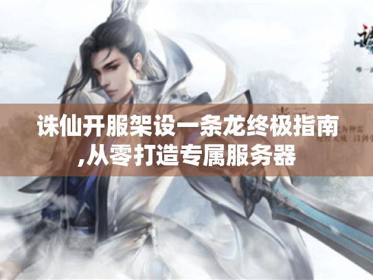 诛仙开服架设一条龙终极指南,从零打造专属服务器