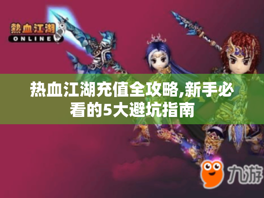 热血江湖充值全攻略,新手必看的5大避坑指南