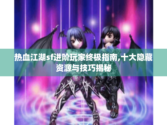 热血江湖sf进阶玩家终极指南,十大隐藏资源与技巧揭秘