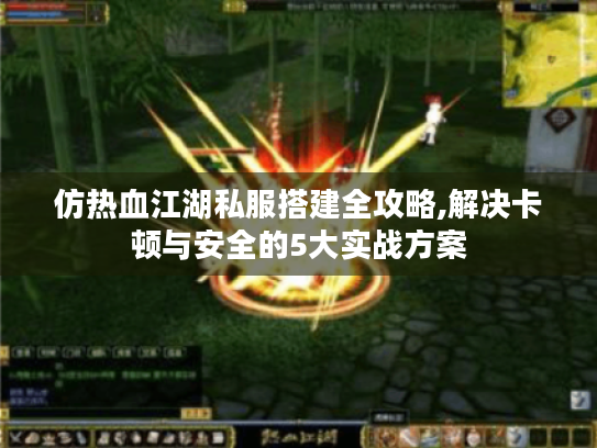 仿热血江湖私服搭建全攻略,解决卡顿与安全的5大实战方案 仿热血江湖私服搭建全攻略,解决卡顿与安全的5大实战方案