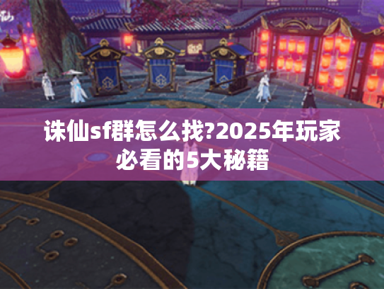 诛仙sf群怎么找?2025年玩家必看的5大秘籍